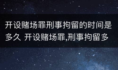 开设赌场罪刑事拘留的时间是多久 开设赌场罪,刑事拘留多久?