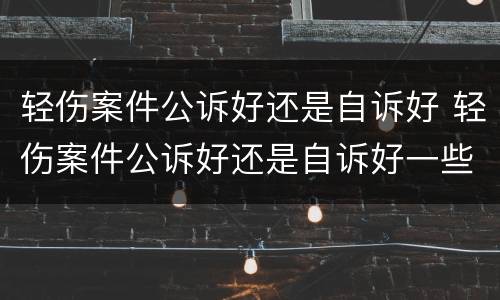 轻伤案件公诉好还是自诉好 轻伤案件公诉好还是自诉好一些