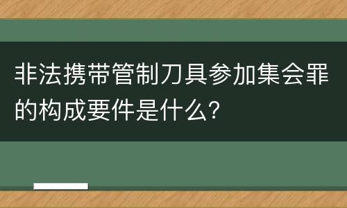 非法携带管制刀具参加集会罪的构成要件是什么？