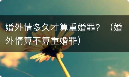 婚外情多久才算重婚罪？（婚外情算不算重婚罪）