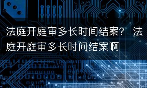 法庭开庭审多长时间结案？ 法庭开庭审多长时间结案啊