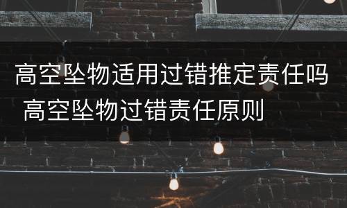 高空坠物适用过错推定责任吗 高空坠物过错责任原则