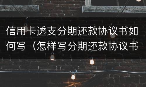 信用卡透支分期还款协议书如何写（怎样写分期还款协议书）