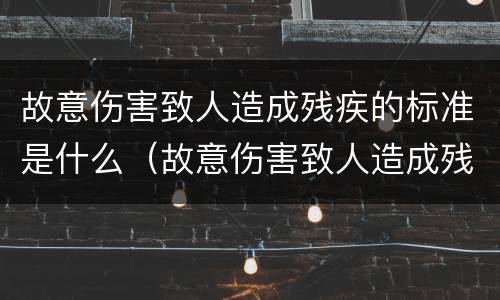 故意伤害致人造成残疾的标准是什么（故意伤害致人造成残疾的标准是什么呢）