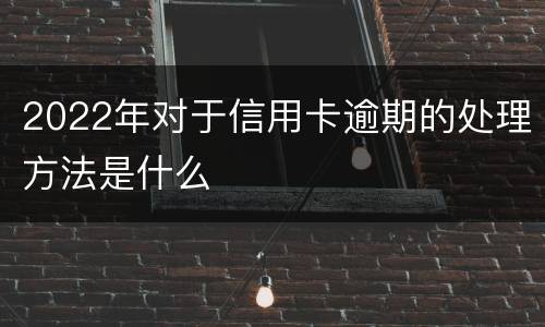 2022年对于信用卡逾期的处理方法是什么