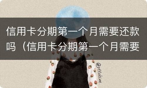 信用卡分期第一个月需要还款吗（信用卡分期第一个月需要还款吗）