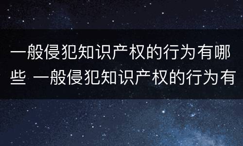 一般侵犯知识产权的行为有哪些 一般侵犯知识产权的行为有哪些特征