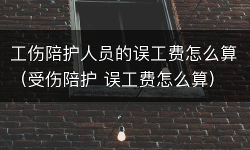 工伤陪护人员的误工费怎么算（受伤陪护 误工费怎么算）