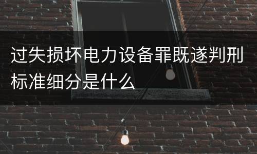 过失损坏电力设备罪既遂判刑标准细分是什么