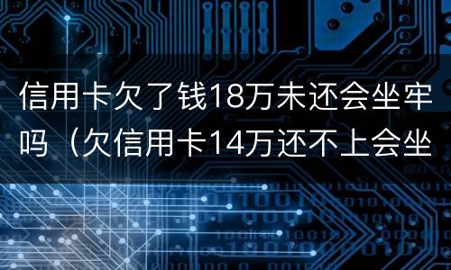 信用卡欠了钱18万未还会坐牢吗（欠信用卡14万还不上会坐牢么）