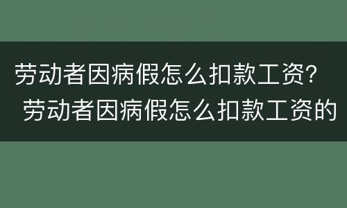 劳动者因病假怎么扣款工资？ 劳动者因病假怎么扣款工资的