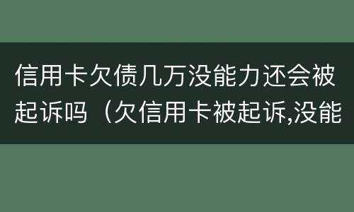 信用卡欠债几万没能力还会被起诉吗（欠信用卡被起诉,没能力偿还会有什么后果）