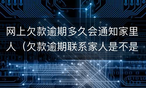 网上欠款逾期多久会通知家里人（欠款逾期联系家人是不是违规）