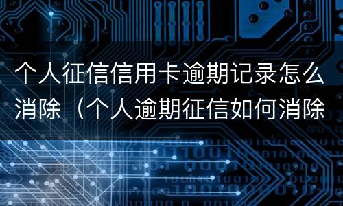 个人征信信用卡逾期记录怎么消除（个人逾期征信如何消除）