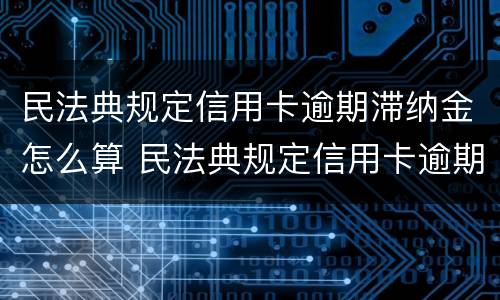 民法典规定信用卡逾期滞纳金怎么算 民法典规定信用卡逾期滞纳金怎么算的