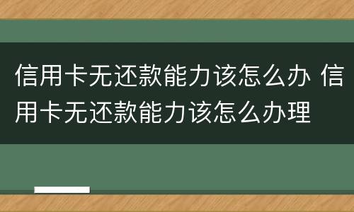 信用卡无还款能力该怎么办 信用卡无还款能力该怎么办理