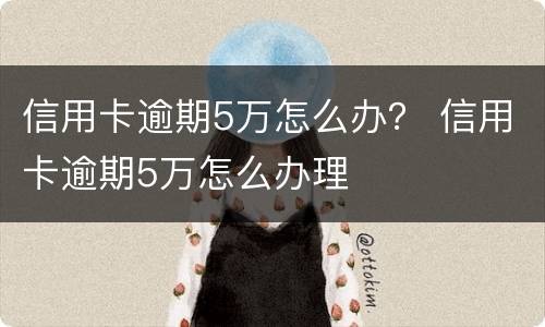 信用卡逾期5万怎么办？ 信用卡逾期5万怎么办理