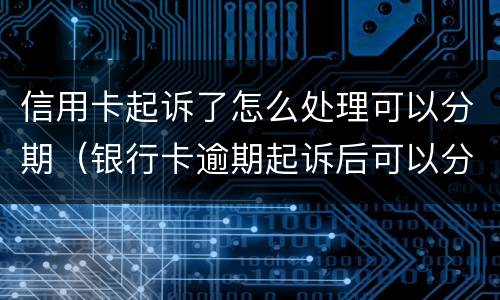 信用卡起诉了怎么处理可以分期（银行卡逾期起诉后可以分期还吗）