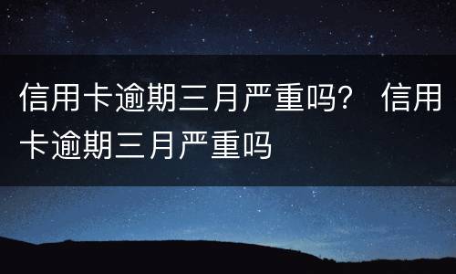 信用卡逾期三月严重吗？ 信用卡逾期三月严重吗
