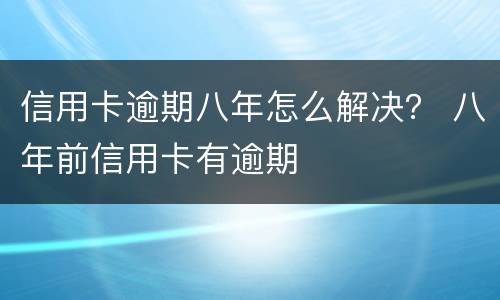 信用卡逾期八年怎么解决？ 八年前信用卡有逾期