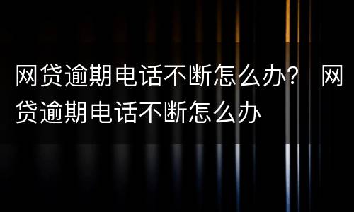 网贷逾期电话不断怎么办？ 网贷逾期电话不断怎么办