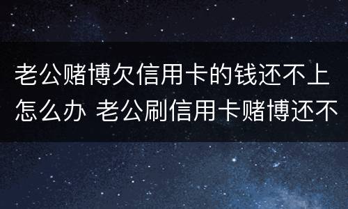 老公赌博欠信用卡的钱还不上怎么办 老公刷信用卡赌博还不上咋办