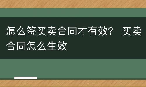 怎么签买卖合同才有效？ 买卖合同怎么生效