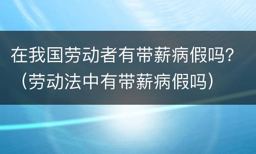 在我国劳动者有带薪病假吗？（劳动法中有带薪病假吗）