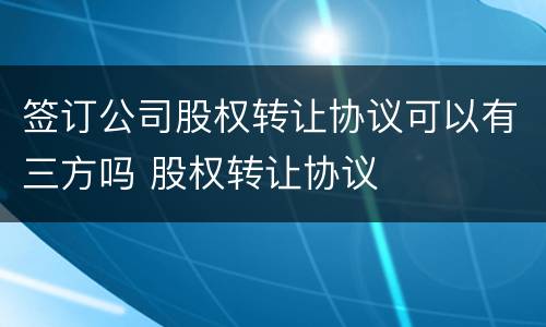 签订公司股权转让协议可以有三方吗 股权转让协议