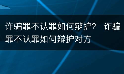 诈骗罪不认罪如何辩护？ 诈骗罪不认罪如何辩护对方