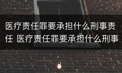 医疗责任罪要承担什么刑事责任 医疗责任罪要承担什么刑事责任和民事