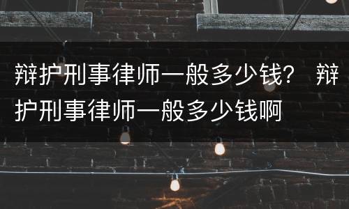 辩护刑事律师一般多少钱？ 辩护刑事律师一般多少钱啊