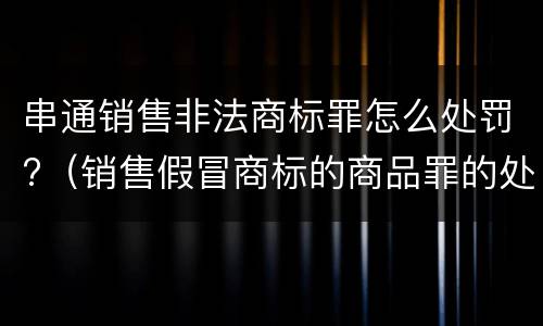串通销售非法商标罪怎么处罚?（销售假冒商标的商品罪的处罚）