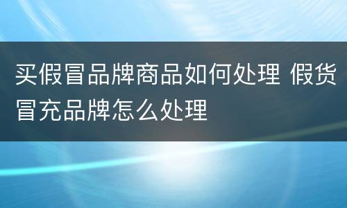 买假冒品牌商品如何处理 假货冒充品牌怎么处理