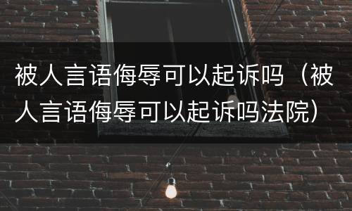 被人言语侮辱可以起诉吗（被人言语侮辱可以起诉吗法院）