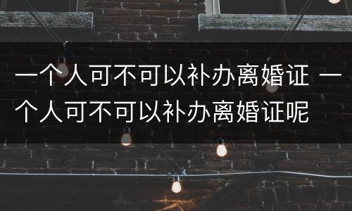 一个人可不可以补办离婚证 一个人可不可以补办离婚证呢