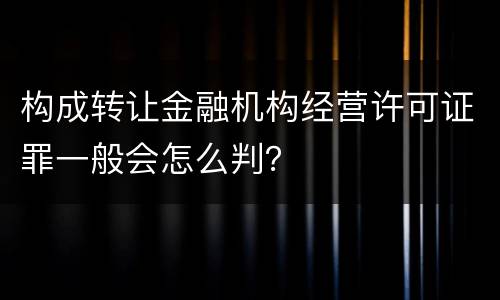 构成转让金融机构经营许可证罪一般会怎么判？