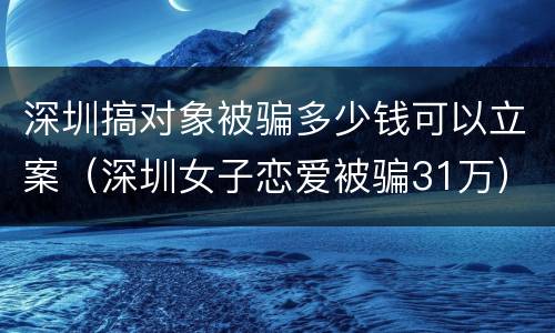 深圳搞对象被骗多少钱可以立案（深圳女子恋爱被骗31万）