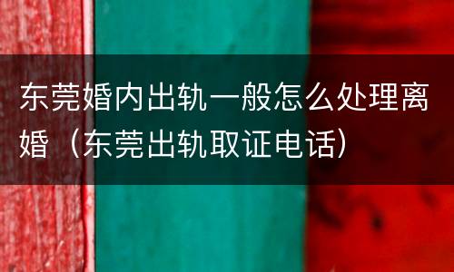 东莞婚内出轨一般怎么处理离婚（东莞出轨取证电话）