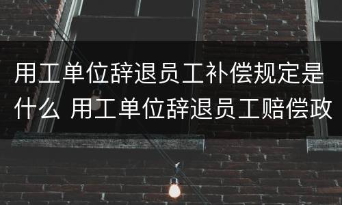 用工单位辞退员工补偿规定是什么 用工单位辞退员工赔偿政策