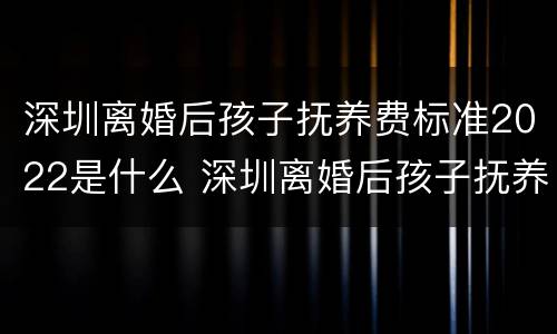 深圳离婚后孩子抚养费标准2022是什么 深圳离婚后孩子抚养费标准2022是什么政策