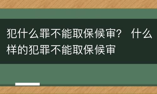 犯什么罪不能取保候审？ 什么样的犯罪不能取保候审