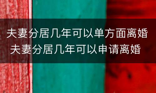 夫妻分居几年可以单方面离婚 夫妻分居几年可以申请离婚