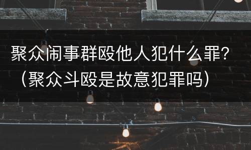 聚众闹事群殴他人犯什么罪？（聚众斗殴是故意犯罪吗）