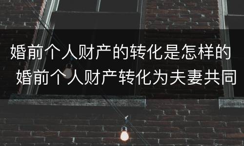 婚前个人财产的转化是怎样的 婚前个人财产转化为夫妻共同财产