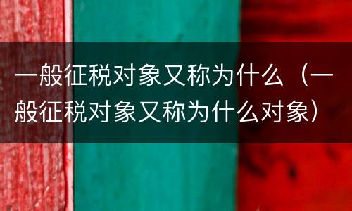 一般征税对象又称为什么（一般征税对象又称为什么对象）