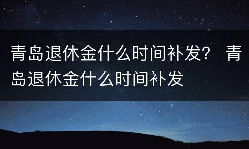 青岛退休金什么时间补发？ 青岛退休金什么时间补发