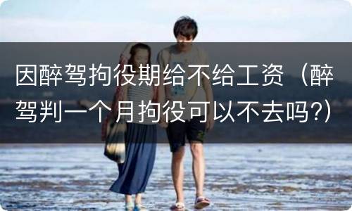 因醉驾拘役期给不给工资（醉驾判一个月拘役可以不去吗?）