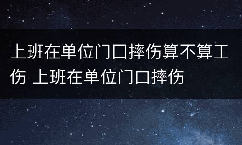 上班在单位门囗摔伤算不算工伤 上班在单位门口摔伤
