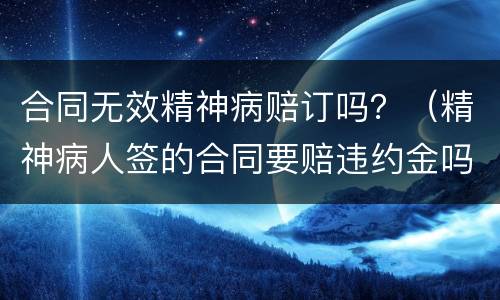 合同无效精神病赔订吗？（精神病人签的合同要赔违约金吗）